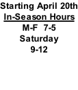 Starting April 20th In-Season Hours M-F  7-5 Saturday 9-12